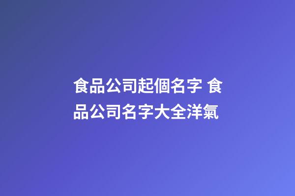 食品公司起個名字 食品公司名字大全洋氣-第1張-公司起名-玄機派